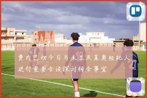 费内巴切今日与米兰及莱奥经纪人进行重要会谈探讨转会事宜