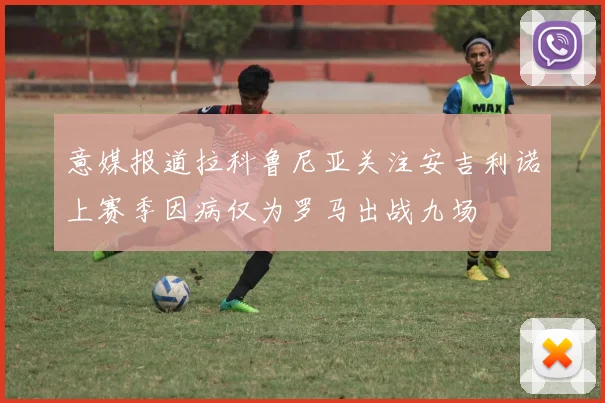 意媒报道拉科鲁尼亚关注安吉利诺上赛季因病仅为罗马出战九场