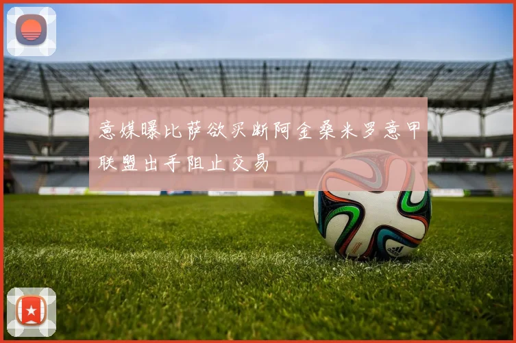 意媒曝比萨欲买断阿金桑米罗意甲联盟出手阻止交易
