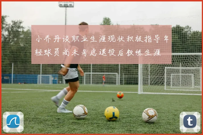 小乔丹谈职业生涯现状积极指导年轻球员尚未考虑退役后教练生涯